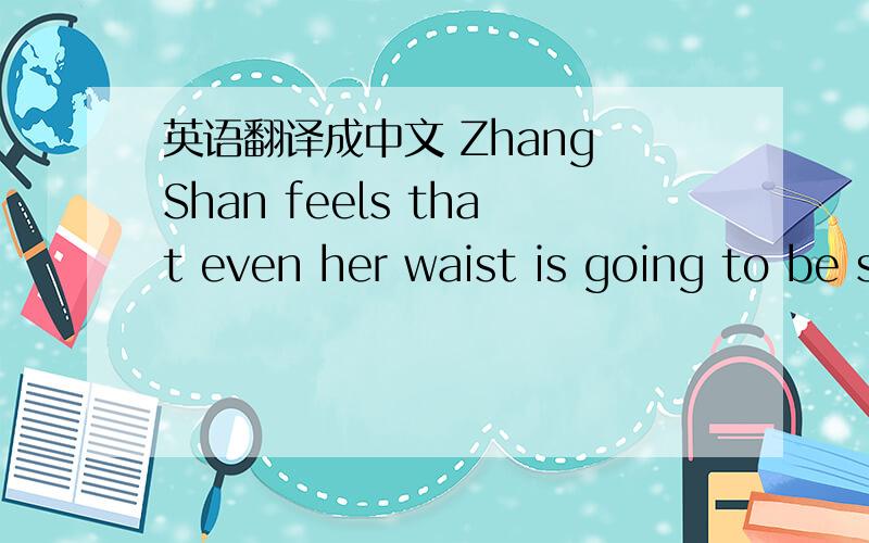 英语翻译成中文 Zhang Shan feels that even her waist is going to be snapped.