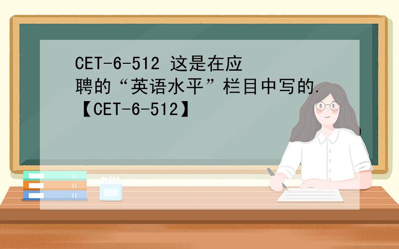 CET-6-512 这是在应聘的“英语水平”栏目中写的.【CET-6-512】