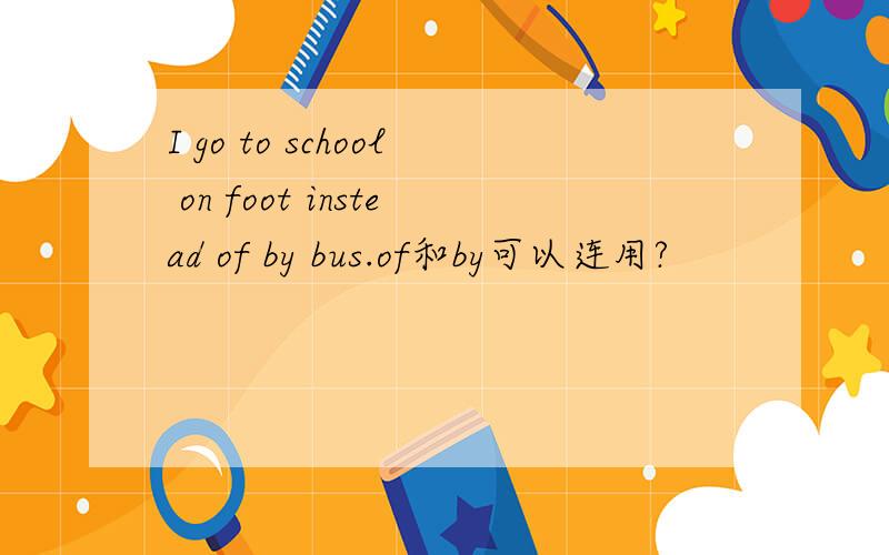 I go to school on foot instead of by bus.of和by可以连用?