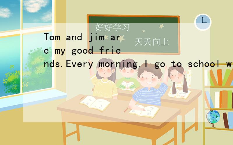 Tom and jim are my good friends.Every morning,I go to school with them at seven o`clock.we usually eat breakfast at seven thiry in the school canteen.Oh,it`s eight twenty now.the first class begins.We must go to have classes now.We have six lessons a