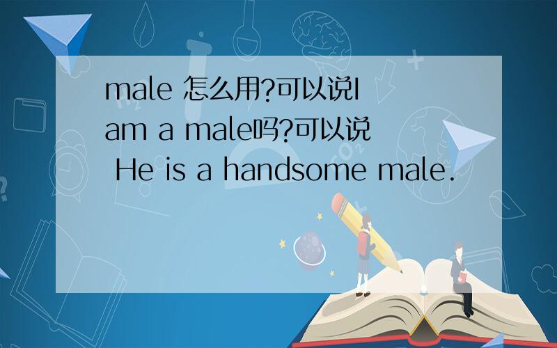 male 怎么用?可以说I am a male吗?可以说 He is a handsome male.