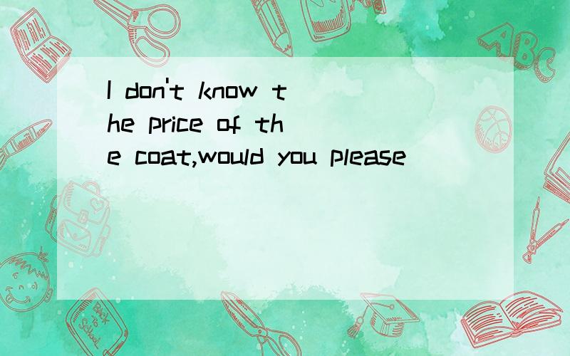 I don't know the price of the coat,would you please________A.find it out B.find out is C.to find it out D.to find out it为什么选A?顺序有什么讲究?