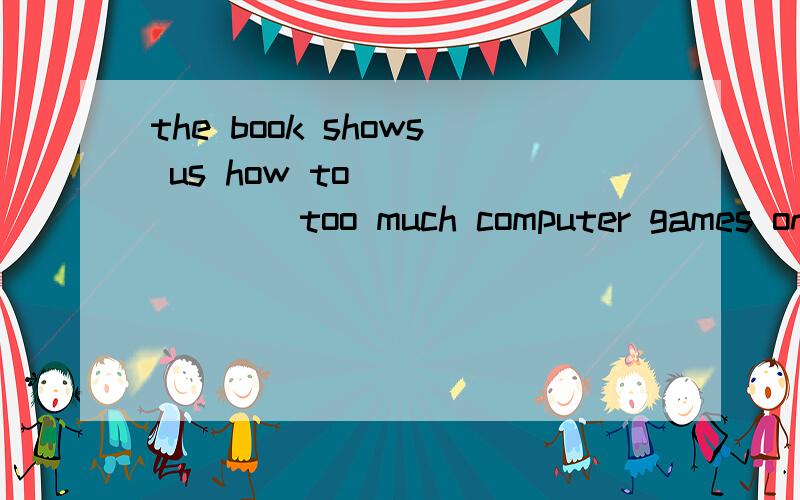the book shows us how to ___ ___ too much computer games on the internet.