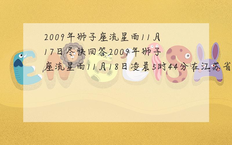 2009年狮子座流星雨11月17日尽快回答2009年狮子座流星雨11月18日凌晨5时44分在江苏省南通市海安县看得到吗?在南边阳台