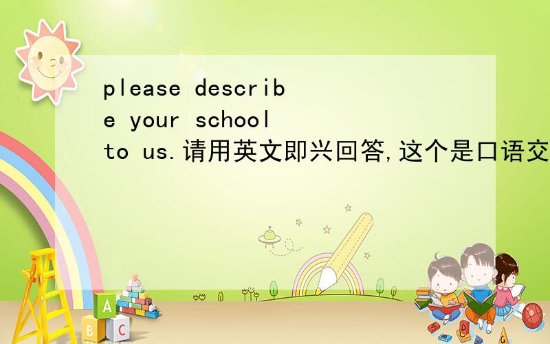 please describe your school to us.请用英文即兴回答,这个是口语交流题.
