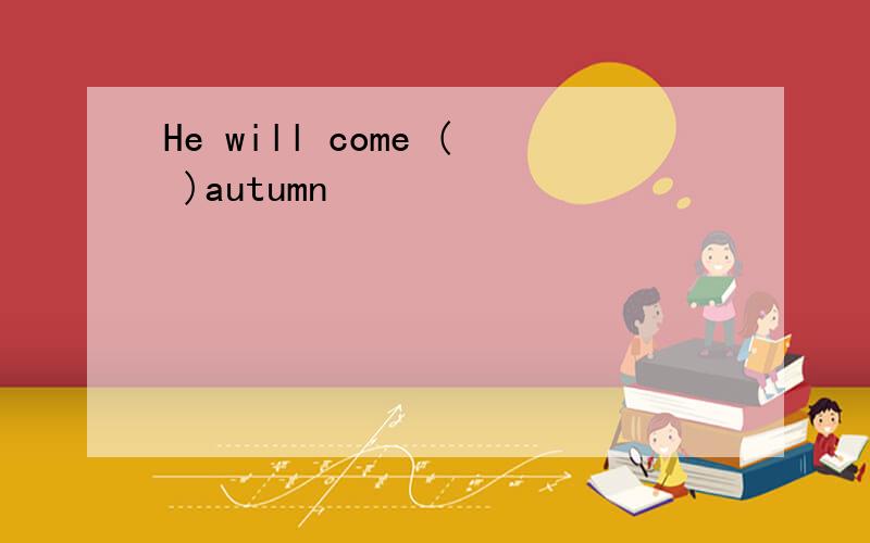 He will come ( )autumn