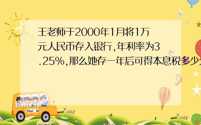 王老师于2000年1月将1万元人民币存入银行,年利率为3.25%,那么她存一年后可得本息税多少元?