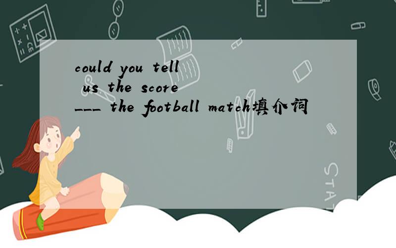 could you tell us the score ___ the football match填介词