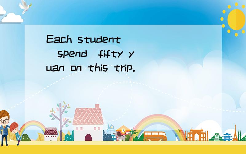 Each student()(spend)fifty yuan on this trip.