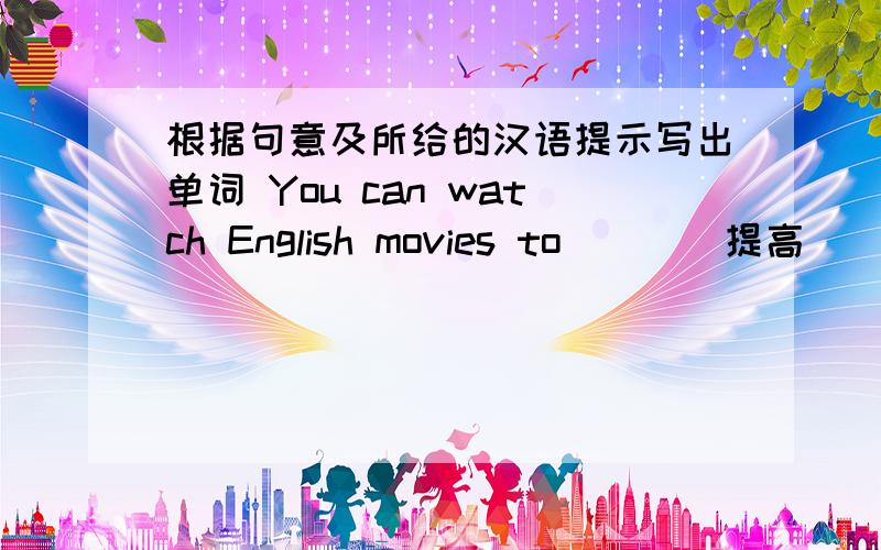 根据句意及所给的汉语提示写出单词 You can watch English movies to___(提高）