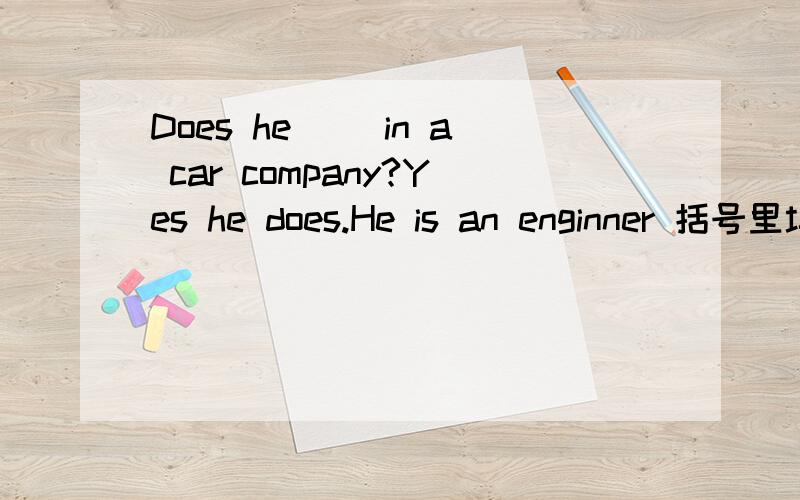 Does he（ ）in a car company?Yes he does.He is an enginner 括号里填什么?