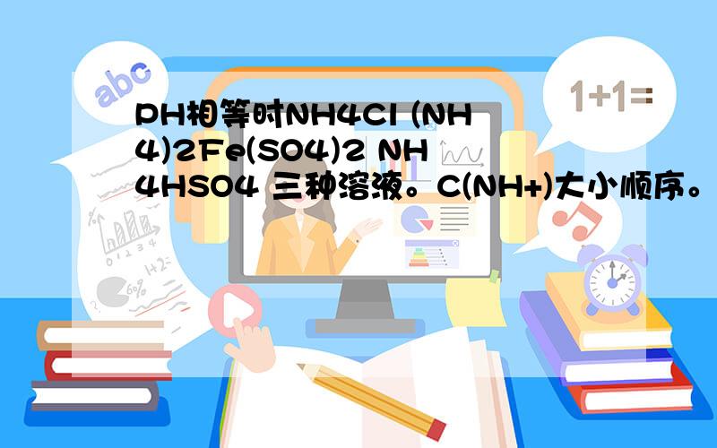 PH相等时NH4Cl (NH4)2Fe(SO4)2 NH4HSO4 三种溶液。C(NH+)大小顺序。