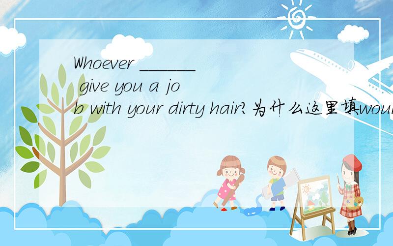 Whoever ______ give you a job with your dirty hair?为什么这里填would呢,是虚拟语气吗