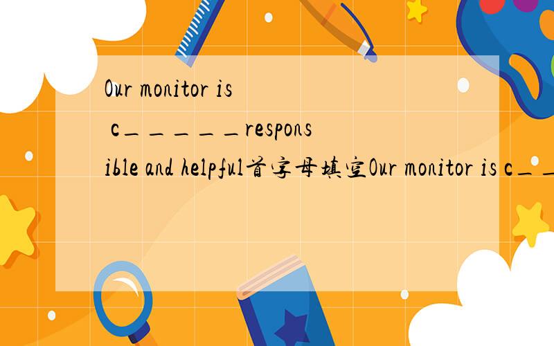 Our monitor is c_____responsible and helpful首字母填空Our monitor is c_____responsible and helpful,so we all like her so much