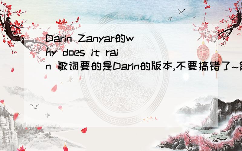 Darin Zanyar的why does it rain 歌词要的是Darin的版本,不要搞错了~第一句是i can't believe she's gone,i can't believe的~如果有中文的话就更好了,