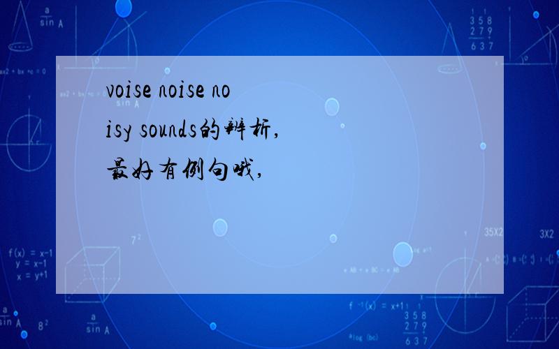 voise noise noisy sounds的辨析,最好有例句哦,