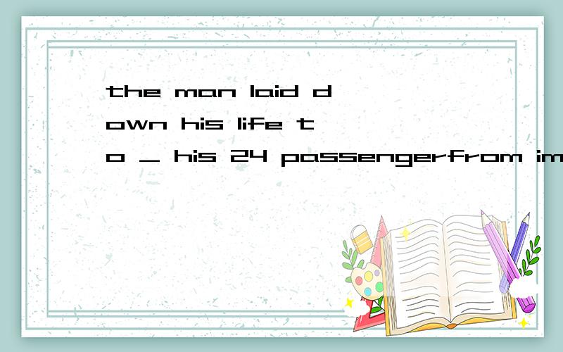 the man laid down his life to _ his 24 passengerfrom imminent danger