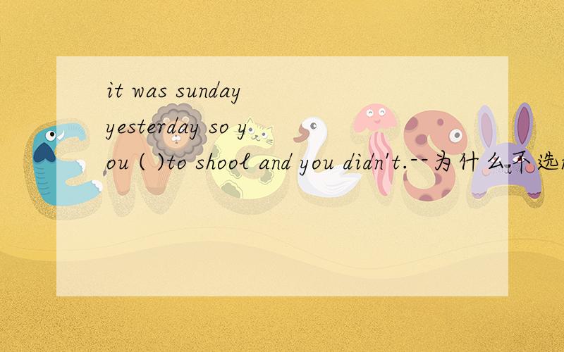 it was sunday yesterday so you ( )to shool and you didn't.--为什么不选needn't come而用didn't needn't to come