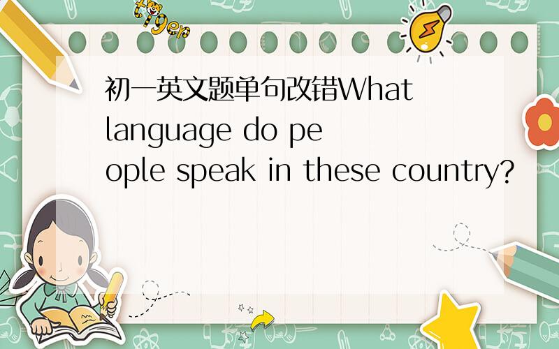 初一英文题单句改错What language do people speak in these country?     （    ）————     -------- --        ------         -------        A     B           C               D