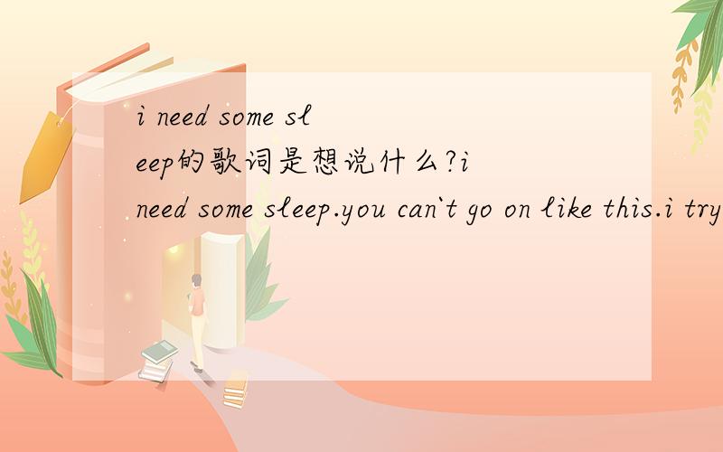 i need some sleep的歌词是想说什么?i need some sleep.you can`t go on like this.i try counting sheep.but there`s one i always miss.everyone says,