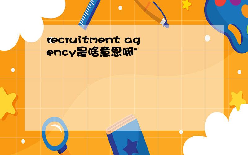 recruitment agency是啥意思啊~