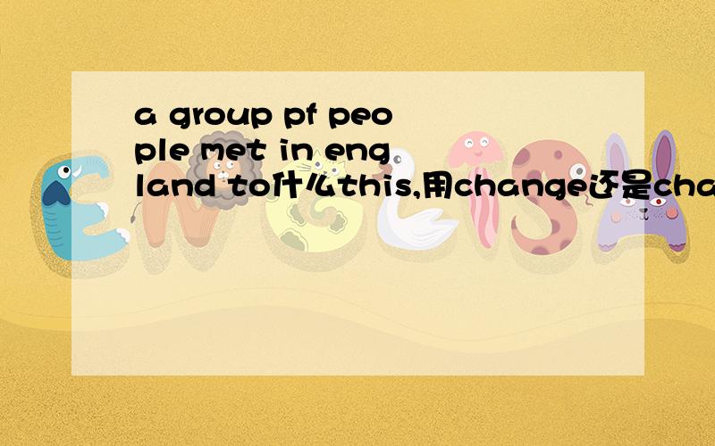 a group pf people met in england to什么this,用change还是changing