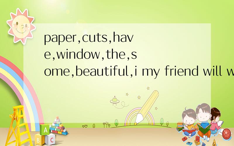 paper,cuts,have,window,the,some,beautiful,i my friend will wait for me at the (enter)of the airporti my friend will wait for me at the (enter)of the airportpaper,cuts,have,window,the,some,beautiful,i ,on 连句子where's the post office?it's the stre