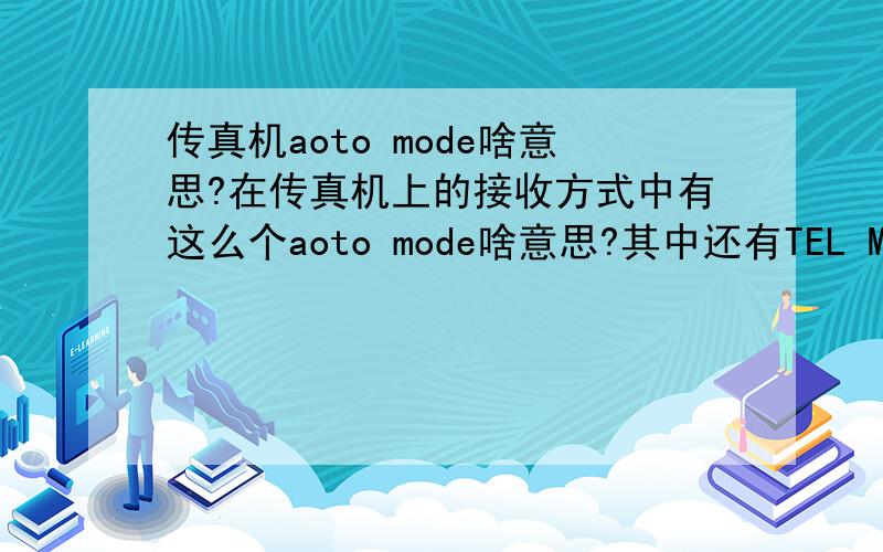 传真机aoto mode啥意思?在传真机上的接收方式中有这么个aoto mode啥意思?其中还有TEL MODE和FAX MODE