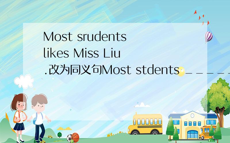 Most srudents likes Miss Liu.改为同义句Most stdents _____ ______ _____ Miss Liu.