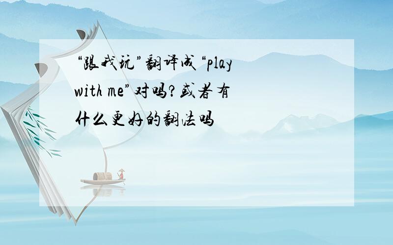 “跟我玩”翻译成“play with me”对吗?或者有什么更好的翻法吗
