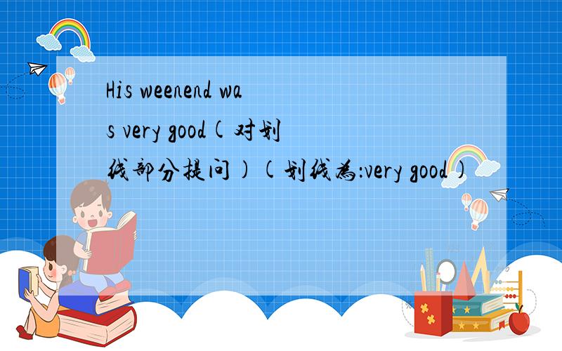 His weenend was very good(对划线部分提问)(划线为：very good)