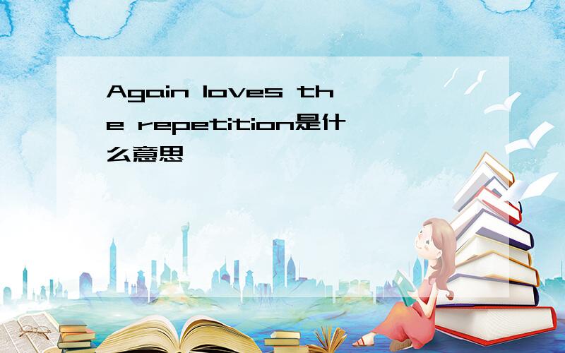 Again loves the repetition是什么意思