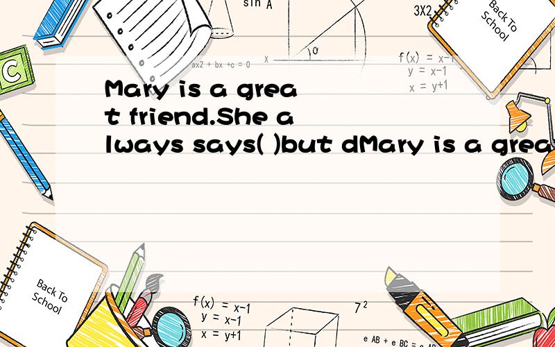 Mary is a great friend.She always says( )but dMary is a great friend.She always says( )but does( ).A.many;few B.much;little C.few;many D.little;much.应该选那一个?