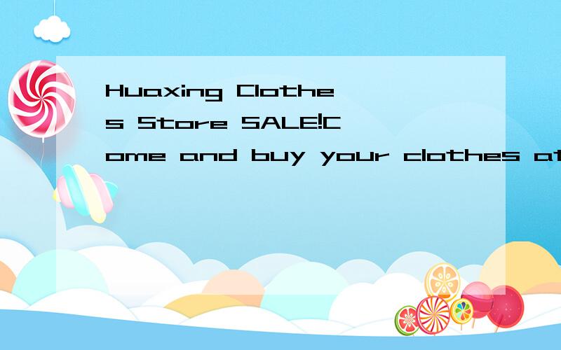 Huaxing Clothes Store SALE!Come and buy your clothes at Huaxing's great sale!Do you like sweatersHuaxing Clothes Store SALE!Come and buy your clothes at Huaxing's great sale!Do you like sweaters?We have sweaters at a very good price—only ￥25!Do y