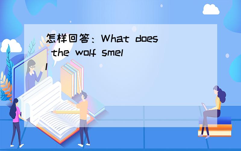 怎样回答：What does the wolf smell
