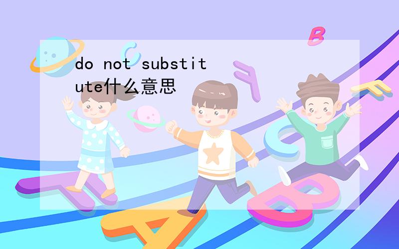 do not substitute什么意思