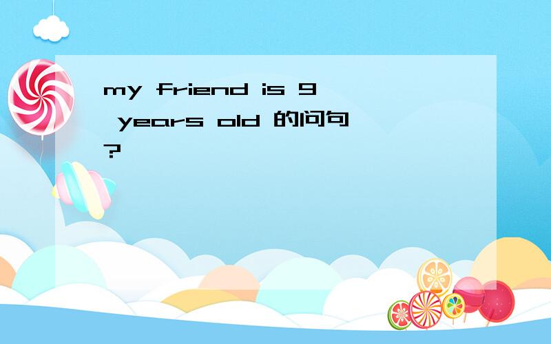 my friend is 9 years old 的问句?