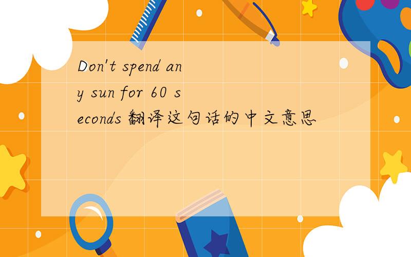 Don't spend any sun for 60 seconds 翻译这句话的中文意思