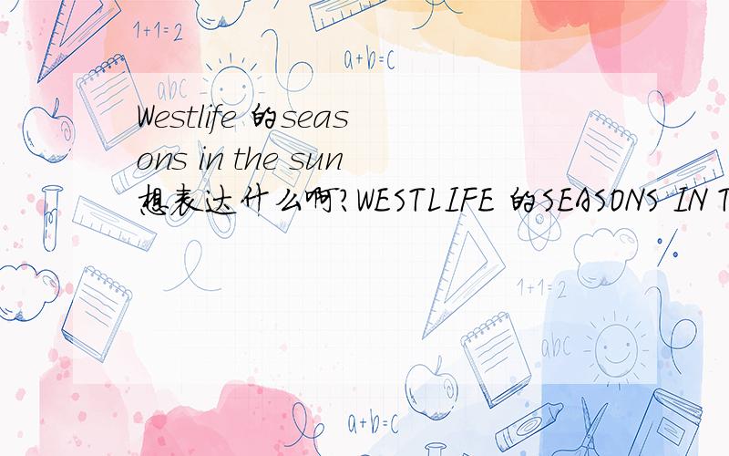 Westlife 的seasons in the sun想表达什么啊?WESTLIFE 的SEASONS IN THE SUN想表达什么啊?我听了很久,看了很久的歌词都没想明白也!