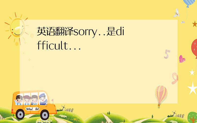 英语翻译sorry..是difficult...