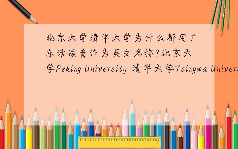 北京大学清华大学为什么都用广东话读音作为英文名称?北京大学Peking University 清华大学Tsingwa University 北京歌剧院Peking Opera 等等的地名 为什么都用广州话的读音作为它们的英文名而不是用普