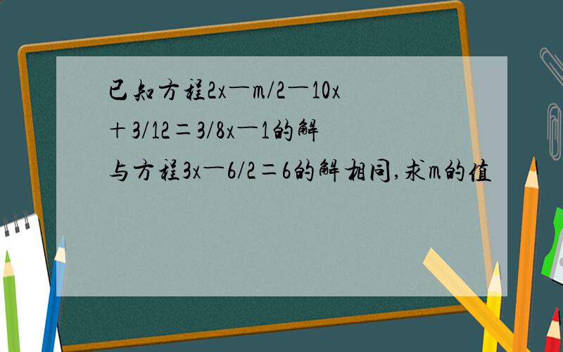 已知方程2x―m/2―10x＋3/12＝3/8x―1的解与方程3x―6/2＝6的解相同,求m的值