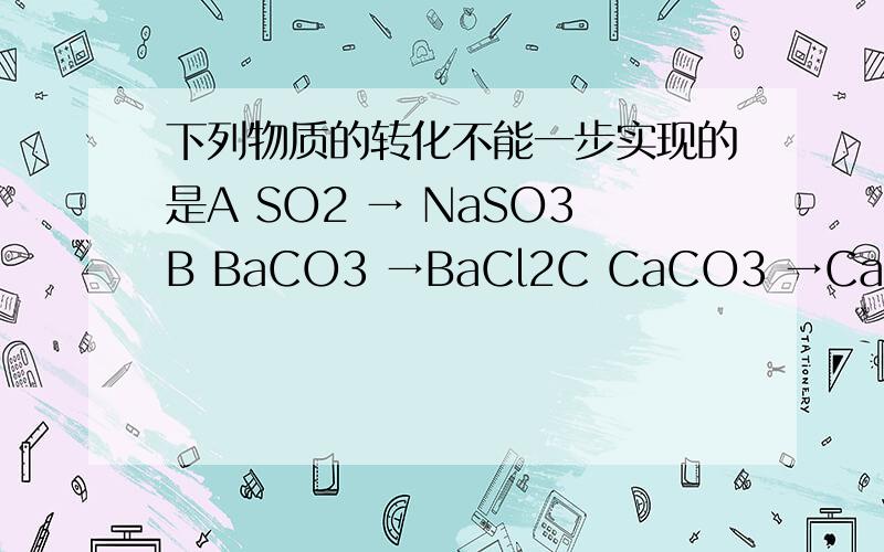 下列物质的转化不能一步实现的是A SO2 → NaSO3B BaCO3 →BaCl2C CaCO3 →CaOD CuO →Cu(OH)2