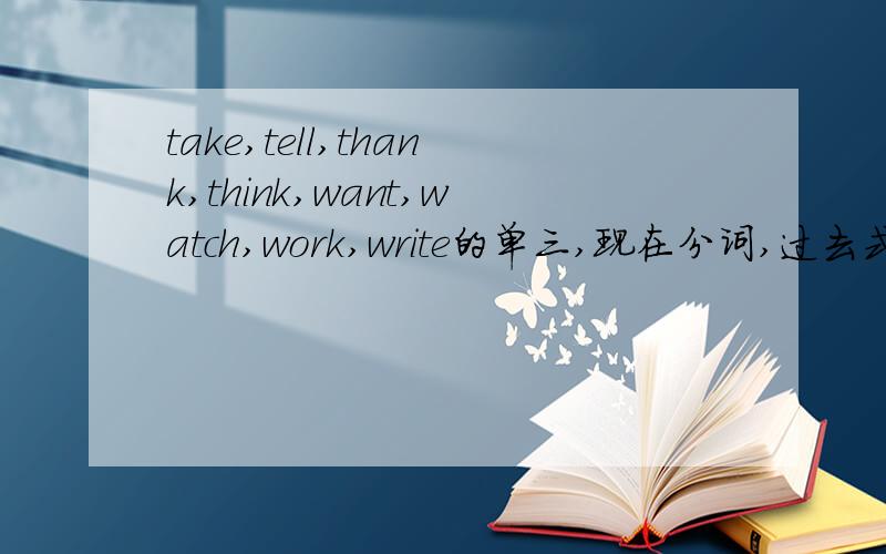 take,tell,thank,think,want,watch,work,write的单三,现在分词,过去式