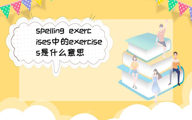 spelling exercises中的exercises是什么意思