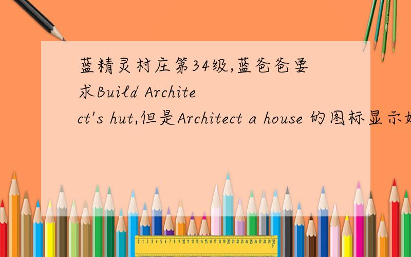 蓝精灵村庄第34级,蓝爸爸要求Build Architect's hut,但是Architect a house 的图标显示始终是灰色的根本就点击不了,要怎样才能盖这个小屋呢?