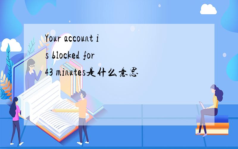 Your account is blocked for 43 minutes是什么意思