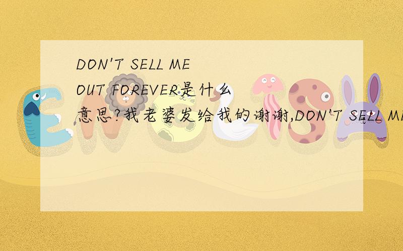 DON'T SELL ME OUT FOREVER是什么意思?我老婆发给我的谢谢,DON'T SELL ME OUT FOREVER是什么意思呢?我老婆发给我,嘿嘿,本人英语功底不够哈,速求