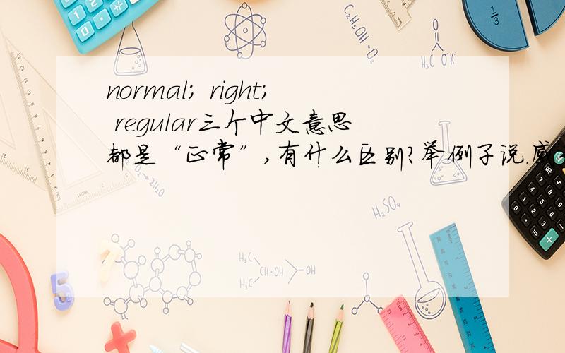 normal; right; regular三个中文意思都是“正常”,有什么区别?举例子说.感到苦恼很正常.Being upset is ( ).填哪个好?