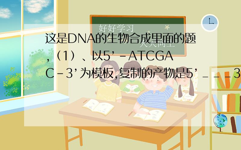 这是DNA的生物合成里面的题,（1）、以5’-ATCGAC-3’为模板,复制的产物是5’＿＿＿3’；（2）、RNA链5’-UCGAUA-3’,逆转录的产物是5’＿＿＿＿3’.
